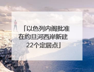 以色列内阁批准在约旦河西岸新建22个定居点