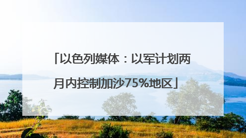 以色列媒体：以军计划两月内控制加沙75%地区