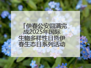 伊春公安圆满完成2025年国际生物多样性日暨伊春生态日系列活动安保工作