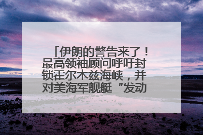 伊朗的警告来了！最高领袖顾问呼吁封锁霍尔木兹海峡，并对美海军舰艇“发动导弹袭击”