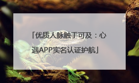 优质人脉触手可及：心遇APP实名认证护航