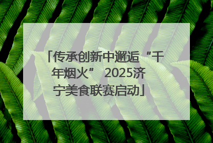 传承创新中邂逅“千年烟火” 2025济宁美食联赛启动