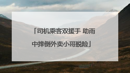 司机乘客双援手 助雨中摔倒外卖小哥脱险