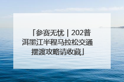 参赛无忧｜202普洱墨江半程马拉松交通摆渡攻略请收藏