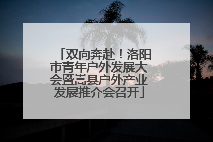 双向奔赴！洛阳市青年户外发展大会暨嵩县户外产业发展推介会召开