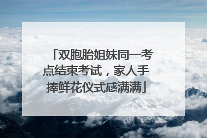 双胞胎姐妹同一考点结束考试，家人手捧鲜花仪式感满满