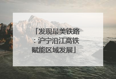 发现最美铁路：沪宁沿江高铁赋能区域发展