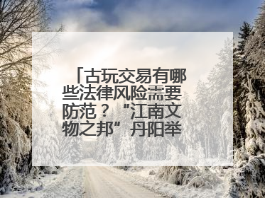 古玩交易有哪些法律风险需要防范？“江南文物之邦”丹阳举行专题讲座