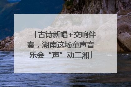 古诗新唱+交响伴奏，湖南这场童声音乐会“声”动三湘
