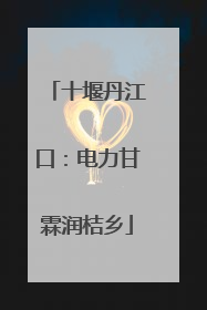 十堰丹江口：电力甘霖润桔乡