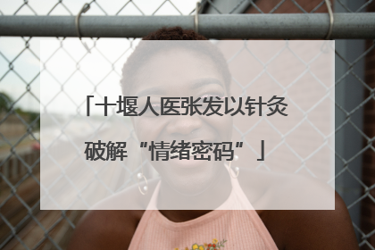 十堰人医张发以针灸破解“情绪密码”