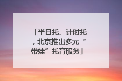 半日托、计时托，北京推出多元“带娃”托育服务