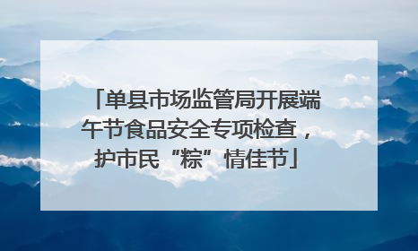 单县市场监管局开展端午节食品安全专项检查，护市民“粽”情佳节