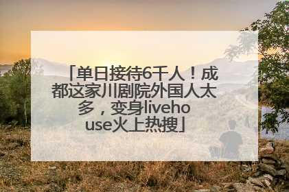 单日接待6千人！成都这家川剧院外国人太多，变身livehouse火上热搜
