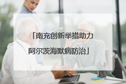 南充创新举措助力阿尔茨海默病防治