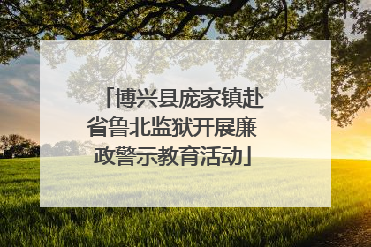 博兴县庞家镇赴省鲁北监狱开展廉政警示教育活动