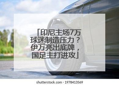 印尼主场7万球迷制造压力？伊万亮出底牌，国足主打进攻