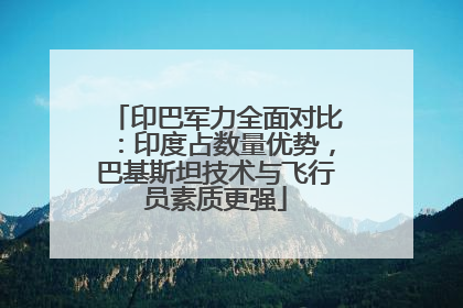 印巴军力全面对比：印度占数量优势，巴基斯坦技术与飞行员素质更强