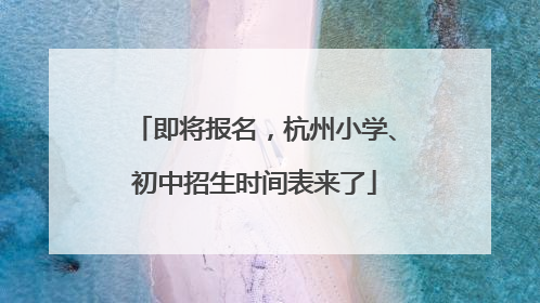 即将报名，杭州小学、初中招生时间表来了