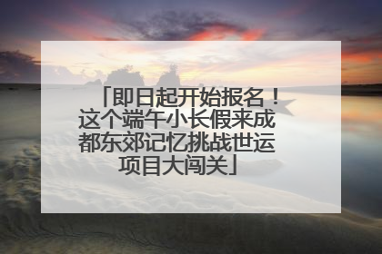 即日起开始报名！这个端午小长假来成都东郊记忆挑战世运项目大闯关