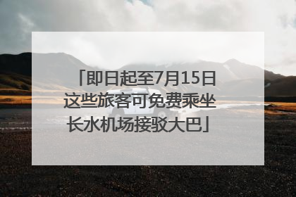 即日起至7月15日 这些旅客可免费乘坐长水机场接驳大巴