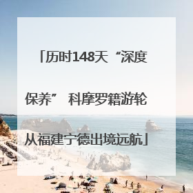 历时148天“深度保养” 科摩罗籍游轮从福建宁德出境远航