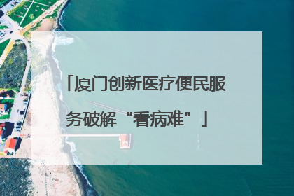 厦门创新医疗便民服务破解“看病难”
