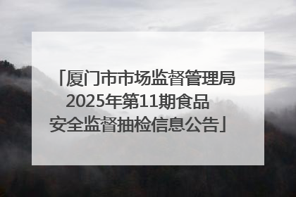 厦门市市场监督管理局2025年第11期食品安全监督抽检信息公告