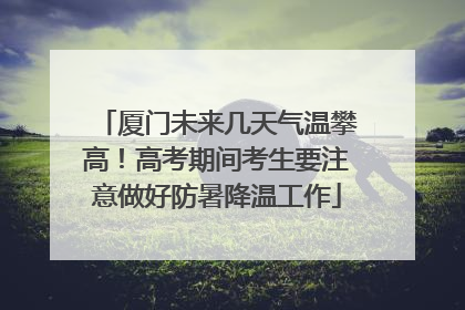 厦门未来几天气温攀高！高考期间考生要注意做好防暑降温工作