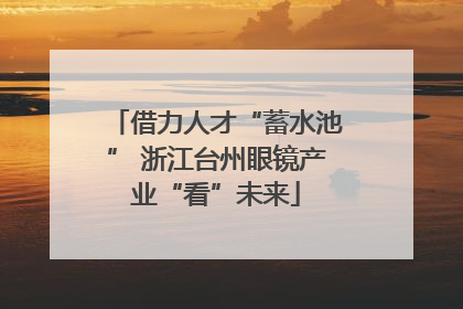 借力人才“蓄水池” 浙江台州眼镜产业“看”未来