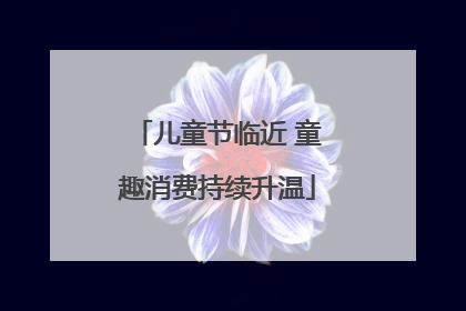 儿童节临近 童趣消费持续升温
