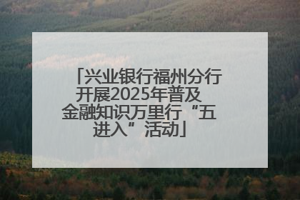 兴业银行福州分行开展2025年普及金融知识万里行“五进入”活动