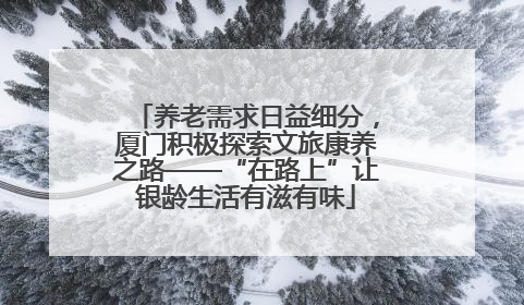 养老需求日益细分，厦门积极探索文旅康养之路——“在路上”让银龄生活有滋有味