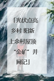 光伏点亮乡村 阳新上余村屋顶“金矿”并网记