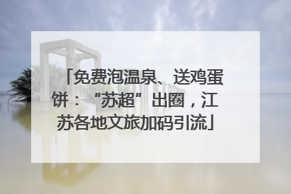 免费泡温泉、送鸡蛋饼：“苏超”出圈，江苏各地文旅加码引流
