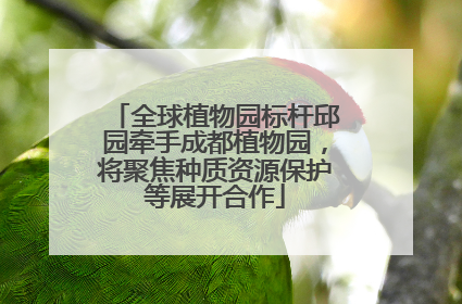 全球植物园标杆邱园牵手成都植物园，将聚焦种质资源保护等展开合作