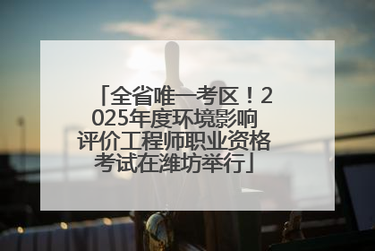 全省唯一考区！2025年度环境影响评价工程师职业资格考试在潍坊举行