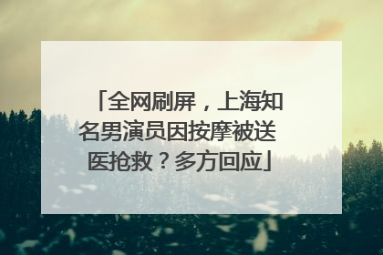 全网刷屏，上海知名男演员因按摩被送医抢救？多方回应