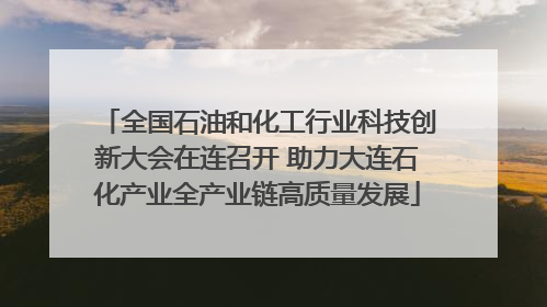 全国石油和化工行业科技创新大会在连召开 助力大连石化产业全产业链高质量发展