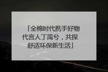 全棉时代携手好物代言人丁禹兮，共探舒适环保新生活
