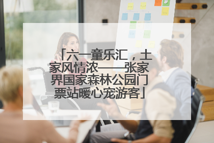 六一童乐汇，土家风情浓——张家界国家森林公园门票站暖心宠游客