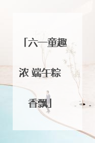 六一童趣浓 端午粽香飘