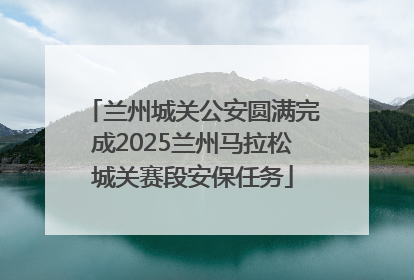 兰州城关公安圆满完成2025兰州马拉松城关赛段安保任务