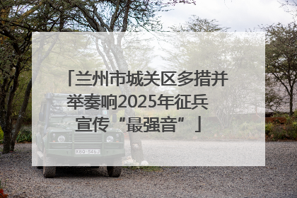 兰州市城关区多措并举奏响2025年征兵宣传“最强音”