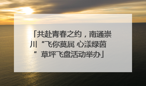 共赴青春之约，南通崇川“飞你莫属 心漾绿茵”草坪飞盘活动举办