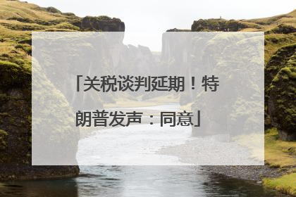 关税谈判延期！特朗普发声：同意
