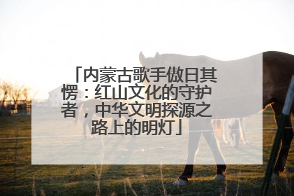 内蒙古歌手傲日其愣：红山文化的守护者，中华文明探源之路上的明灯