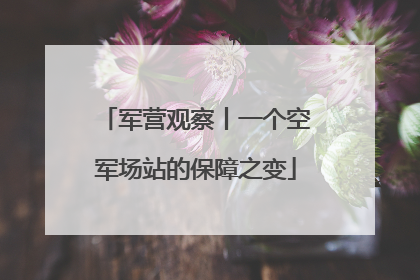 军营观察丨一个空军场站的保障之变