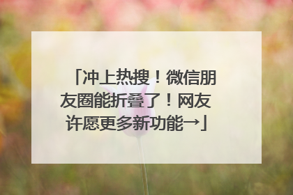 冲上热搜！微信朋友圈能折叠了！网友许愿更多新功能→