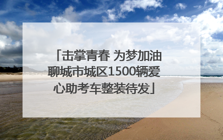 击掌青春 为梦加油 聊城市城区1500辆爱心助考车整装待发